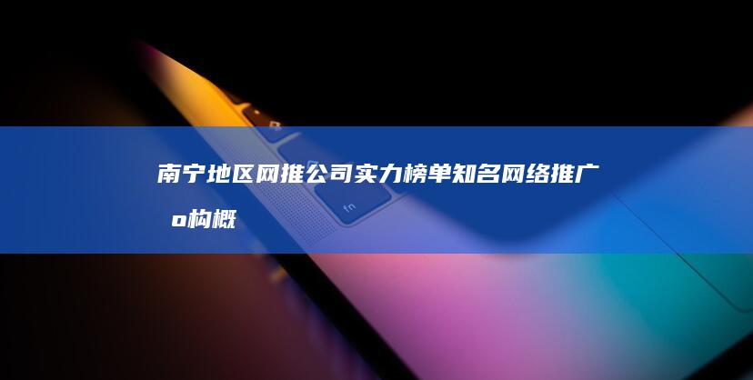 南宁地区网推公司实力榜单：知名网络推广机构概览