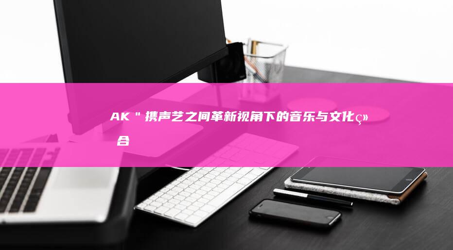 AK＂携声艺之间：革新视角下的音乐与文化结合